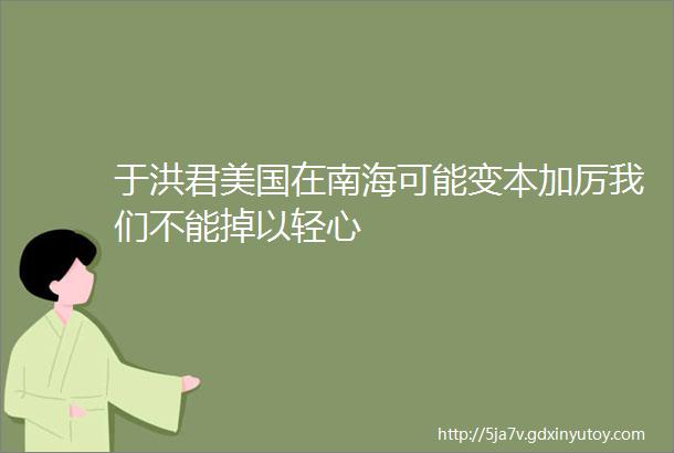 于洪君美国在南海可能变本加厉我们不能掉以轻心