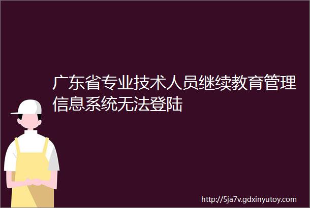 广东省专业技术人员继续教育管理信息系统无法登陆